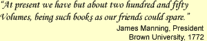 quote from James Manning, President of Brown University in 1772, 'At present we have but about two hundred and fifty Volumes, being such books as our friends could spare.'